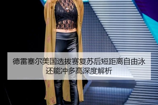 德雷塞尔美国选拔赛复苏后短距离自由泳还能冲多高深度解析
