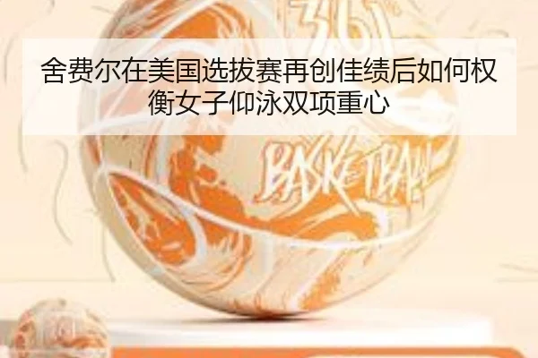 舍费尔在美国选拔赛再创佳绩后如何权衡女子仰泳双项重心