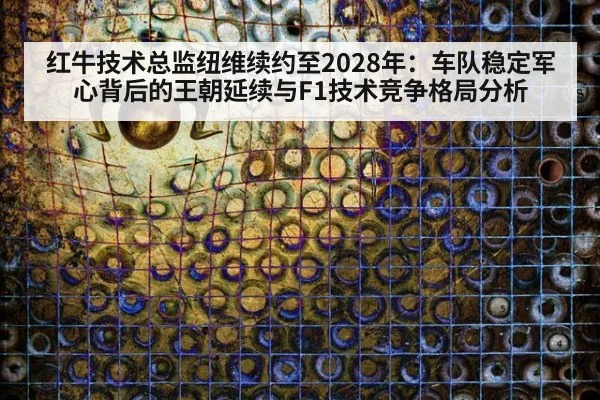 红牛技术总监纽维续约至2028年:车队稳定军心背后的王朝延续与F1技术竞争格局分析