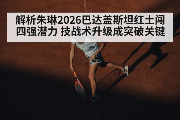 解析朱琳2026巴达盖斯坦红土闯四强潜力 技战术升级成突破关键