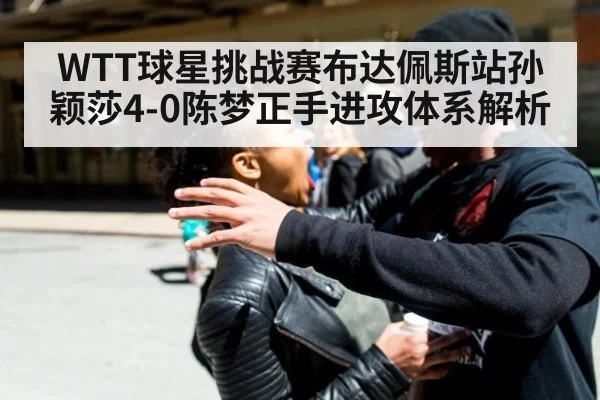 WTT球星挑战赛布达佩斯站孙颖莎4-0陈梦正手进攻体系解析