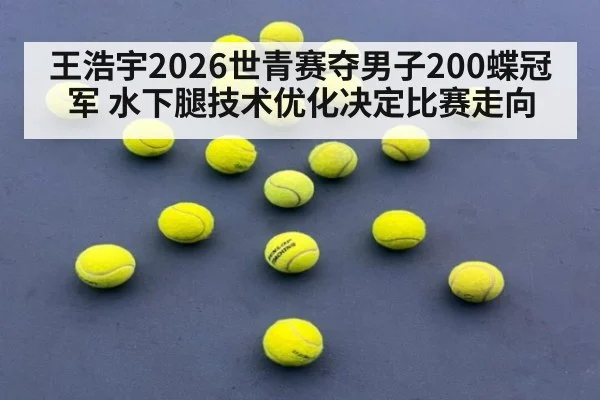 王浩宇2026世青赛夺男子200蝶冠军 水下腿技术优化决定比赛走向